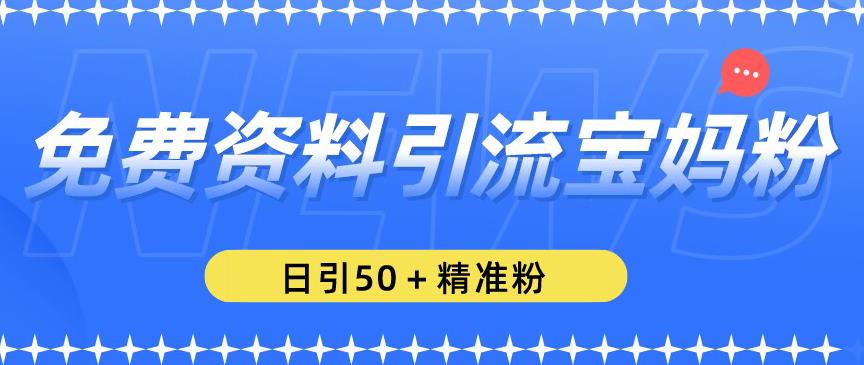 免费资料引流宝妈粉，日引50+精准粉【揭秘】-源创资源网