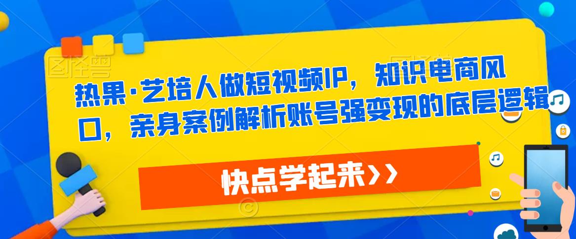 热果·艺培人做短视频IP，知识电商风口，亲身案例解析账号强变现的底层逻辑-源创资源网