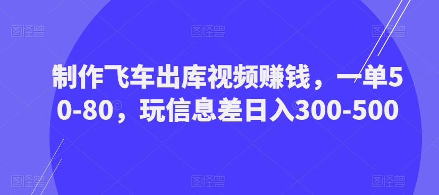 制作飞车出库视频赚钱，一单50-80，玩信息差日入300-500-源创资源网