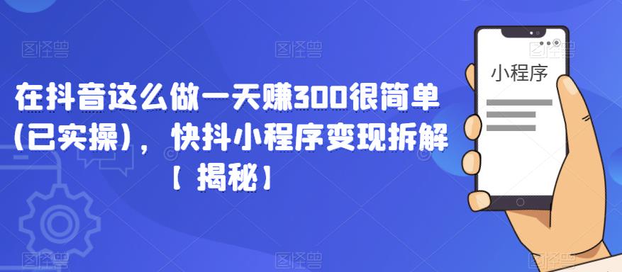 在抖音这么做一天赚300很简单(已实操)，快抖小程序变现拆解【揭秘】-源创资源网