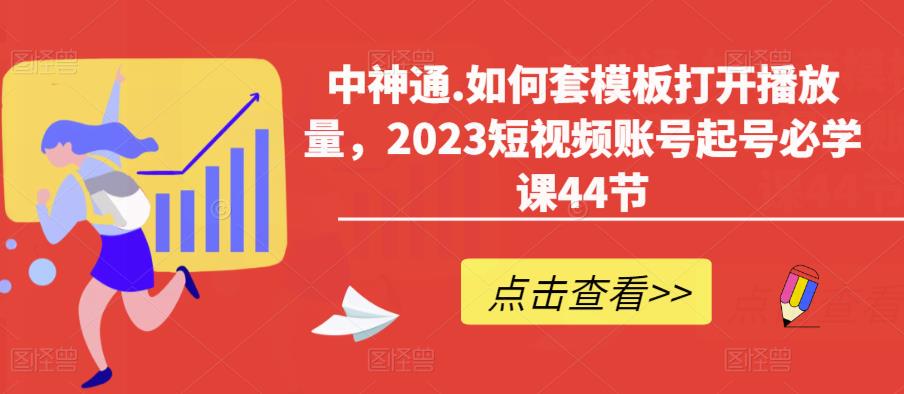 中神通.如何套模板打开播放量，2023短视频账号起号必学课44节（送钩子模板和文档资料）-源创资源网