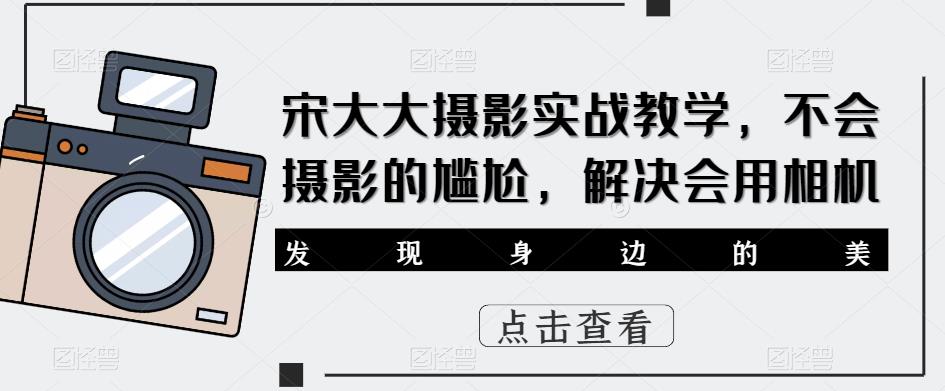 宋大大‮影摄‬实战教学，不会摄影的尴尬，解决会用相机-源创资源网