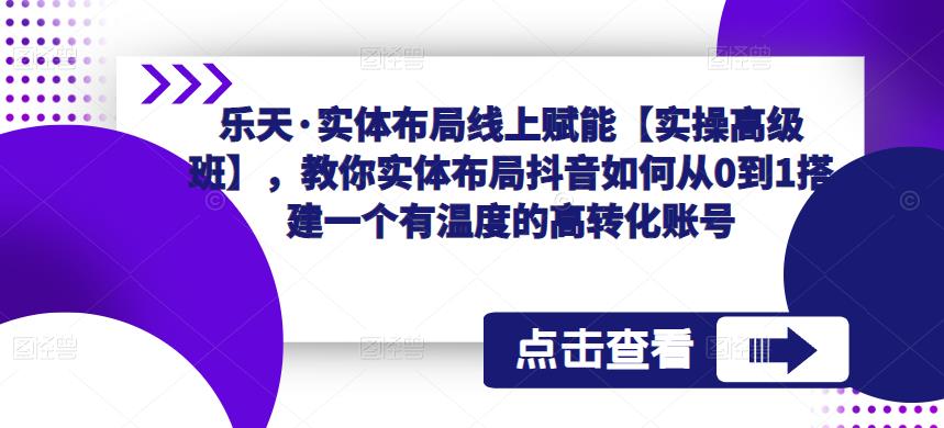 乐天·实体布局线上赋能【实操高级班】，教你实体布局抖音如何从0到1搭建一个有温度的高转化账号-源创资源网