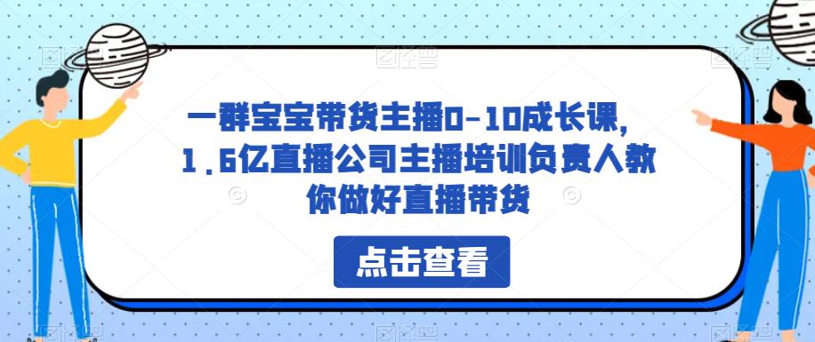 一群宝宝带货主播0-10成长课，1.6亿直播公司主播培训负责人教你做好直播带货-源创资源网