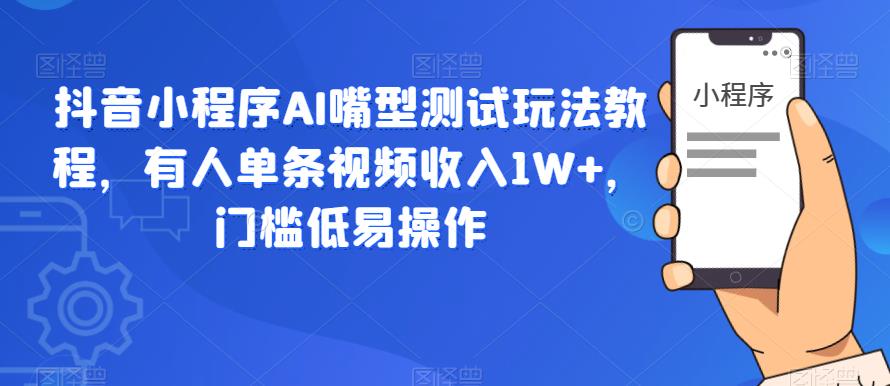 抖音小程序AI嘴型测试玩法教程，有人单条视频收入1W+，门槛低易操作-源创资源网