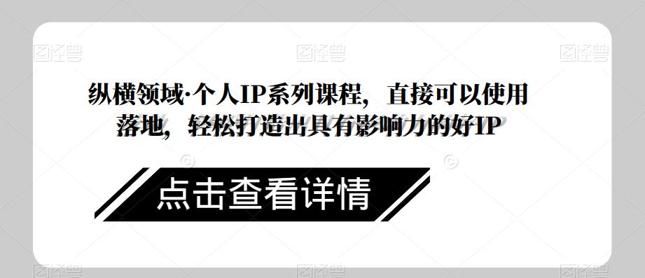 纵横领域·个人IP系列课程，直接可以使用落地，轻松打造出具有影响力的好IP-源创资源网