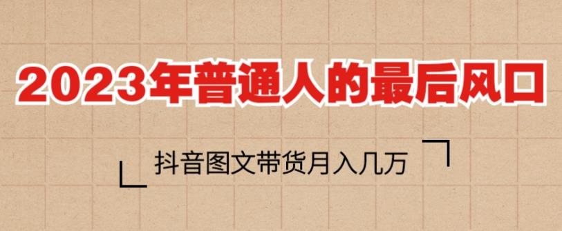 2023年普通人的最后风口，抖音图文带货月入几万，只需一部手机即可操作-源创资源网
