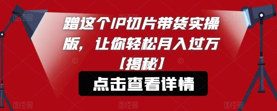 蹭这个IP切片带货实操版，让你轻松月入过万【揭秘】-源创资源网