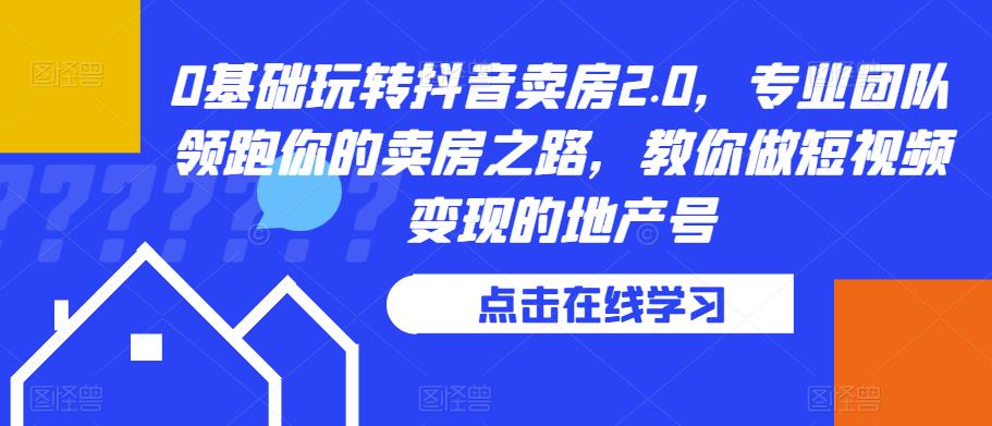 0基础玩转抖音卖房2.0，专业团队领跑你的卖房之路，教你做短视频变现的地产号-源创资源网