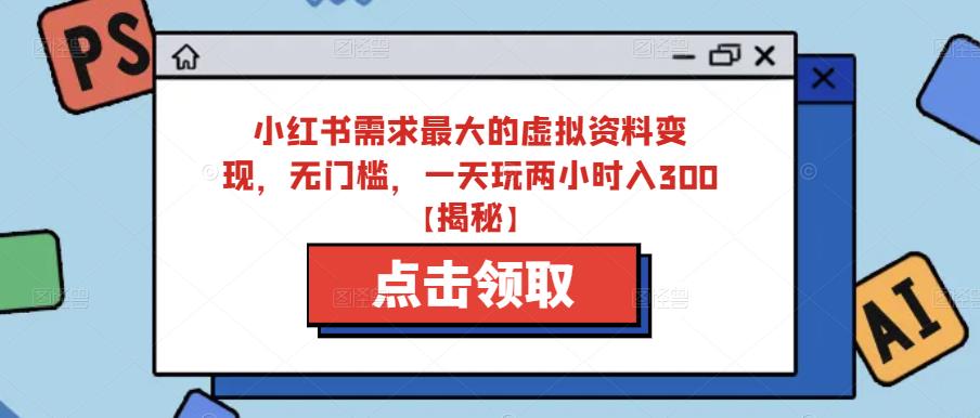小红书需求最大的虚拟资料变现，无门槛，一天玩两小时入300+【揭秘】-源创资源网