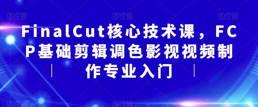 FinalCut核心技术课，FCP基础剪辑调色影视视频制作专业入门-源创资源网