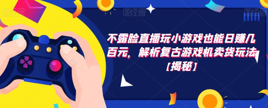 不露脸直播玩小游戏也能日赚几百元，解析复古游戏机卖货玩法【揭秘】-源创资源网