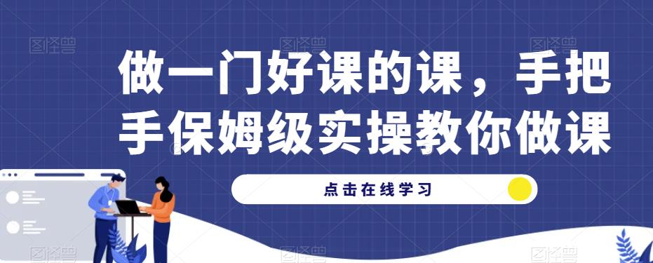 做一门好课的课，手把手保姆级实操教你做课-源创资源网