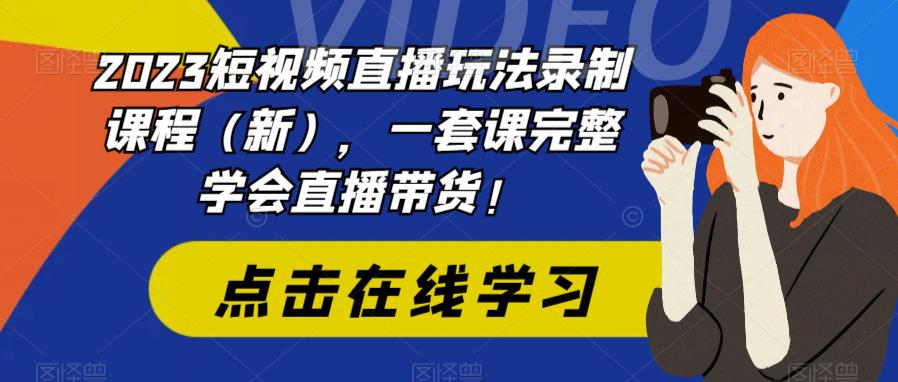 2023短视频直播玩法录制课程（新），一套课完整学会直播带货！-源创资源网