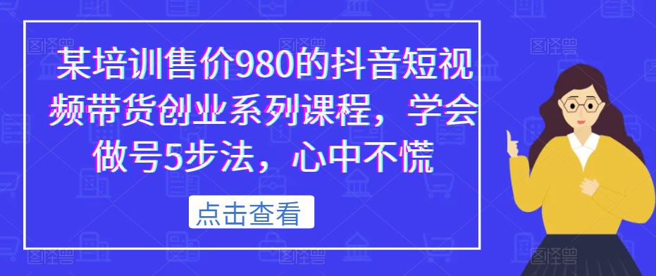 某培训售价980的抖音短视频带货创业系列课程，学会做号5步法，心中不慌-源创资源网