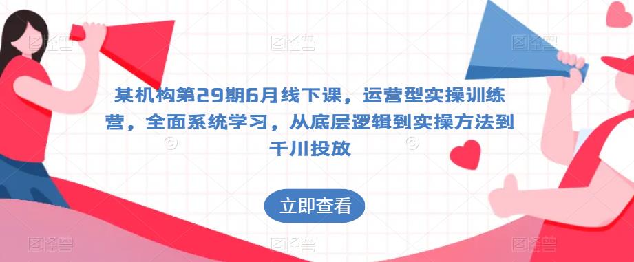 某机构第29期6月线下课，运营型实操训练营，全面系统学习，从底层逻辑到实操方法到千川投放-源创资源网