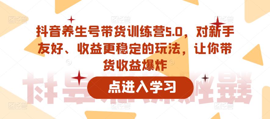 抖音养生号带货训练营5.0，对新手友好、收益更稳定的玩法，让你带货收益爆炸（更新）-源创资源网