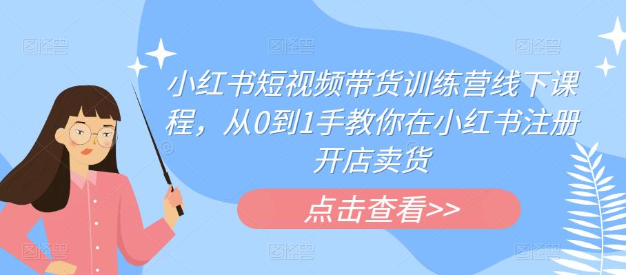 小红书短视频带货训练营线下课程，从0到1手教你在小红书注册开店卖货-源创资源网