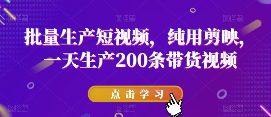 批量生产短视频，纯用剪映，一天生产200条带货视频-源创资源网