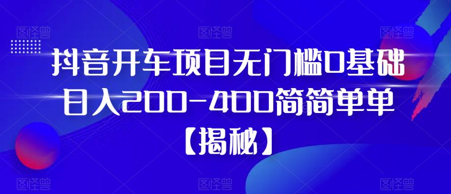 抖音开车项目，无门槛0基础日入200-400简简单单【揭秘】-源创资源网