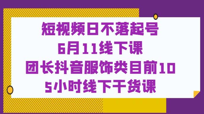 短视频日不落起号【6月11线下课】团长抖音服饰类目前10 5小时线下干货课-源创资源网