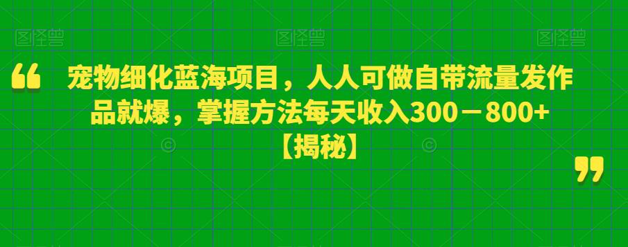 宠物细化蓝海项目，人人可做自带流量发作品就爆，掌握方法每天收入300－800+【揭秘】-源创资源网