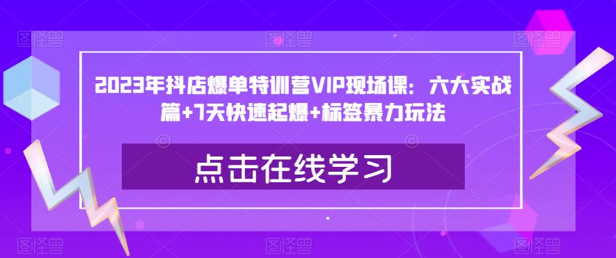 2023年抖店爆单特训营VIP现场课：六大实战篇+7天快速起爆+标签暴力玩法-源创资源网