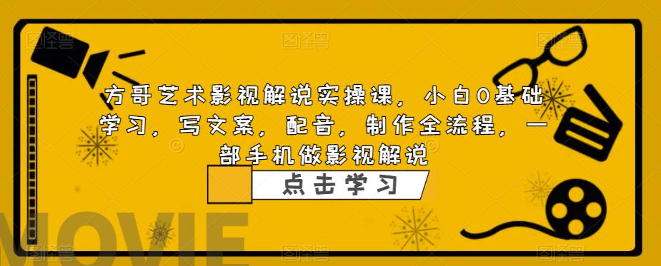 方哥艺术影视解说实操课，小白0基础学习，写文案，配音，制作全流程，一部手机做影视解说-源创资源网