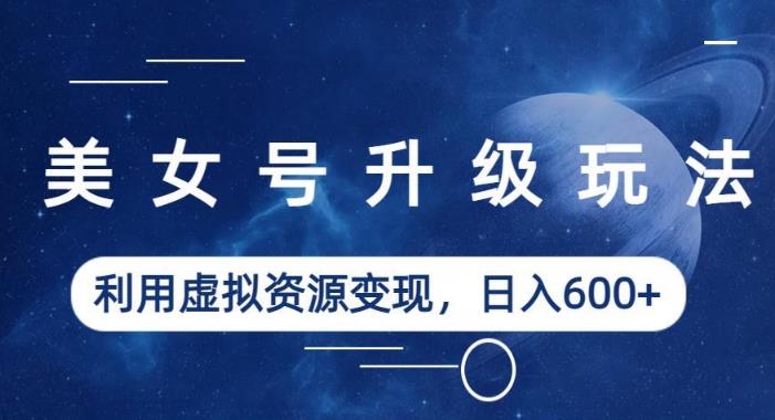 美女号升级玩法，利用虚拟资源变现，日入600+（教程+素材）【揭秘】-源创资源网