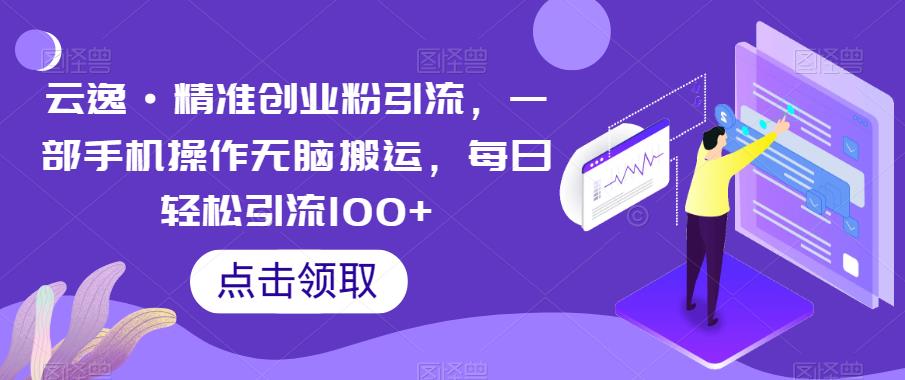 云逸·精准创业粉引流，一部手机操作无脑搬运，每日轻松引流100+-源创资源网