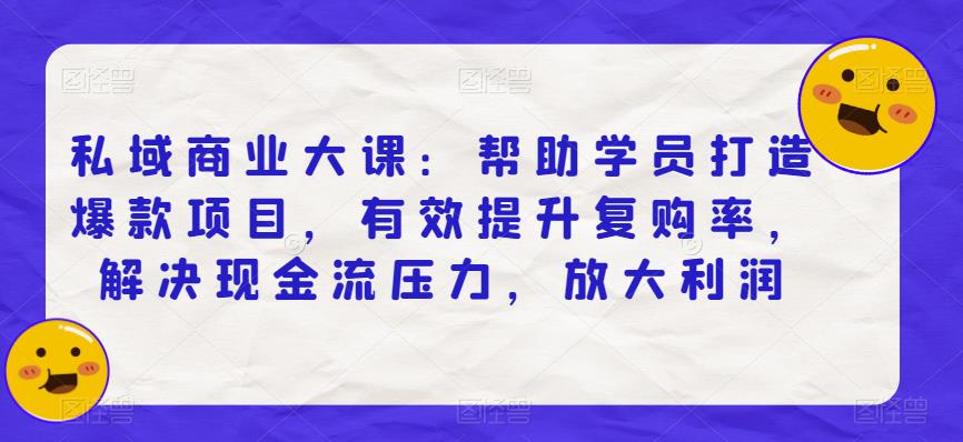 私域商业大课：帮助学员打造爆款项目，有效提升复购率，解决现金流压力，放大利润-源创资源网