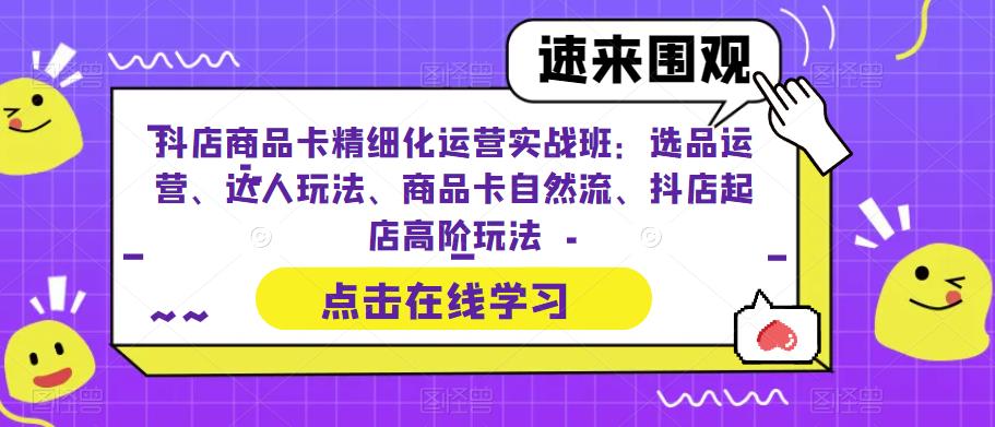 抖店商品卡精细化运营实战班：选品运营、达人玩法、商品卡自然流、抖店起店高阶玩法-源创资源网