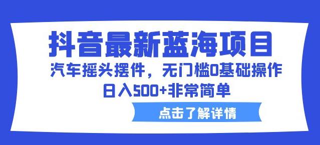 抖音最新蓝海项目，汽车摇头摆件，无门槛0基础操作，日入500+非常简单【拆解】-源创资源网