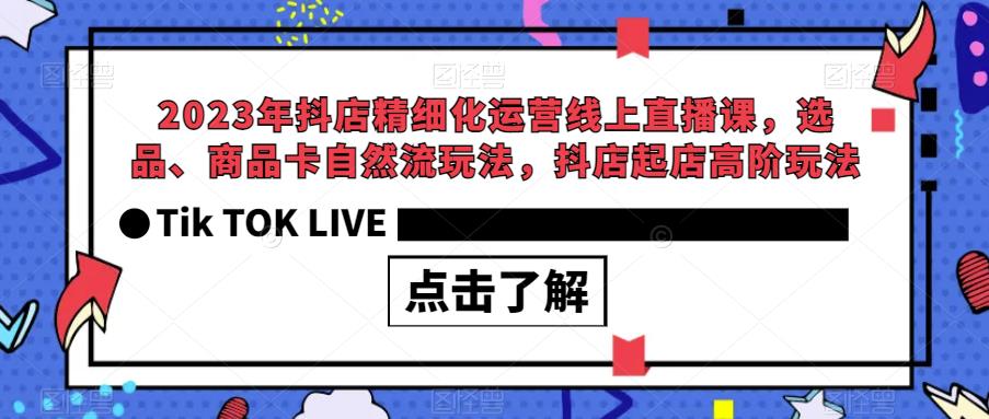 2023年抖店精细化运营线上直播课，选品、商品卡自然流玩法，抖店起店高阶玩法-源创资源网
