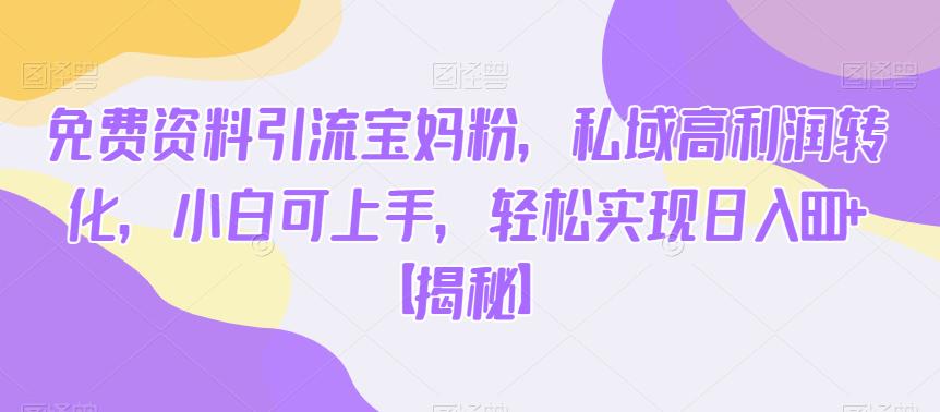 免费资料引流宝妈粉，私域高利润转化，小白可上手，轻松实现日入600+【揭秘】-源创资源网