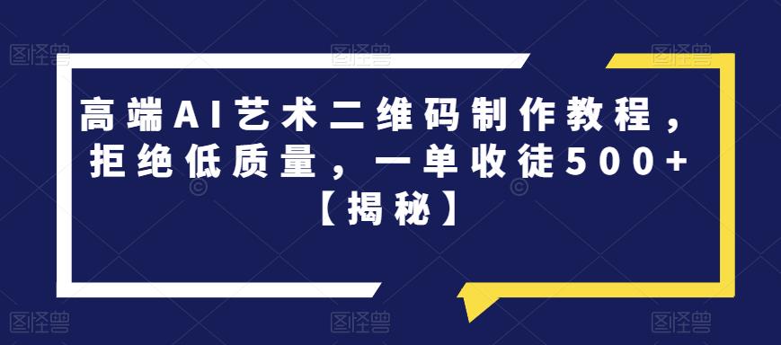高端AI艺术二维码制作教程，拒绝低质量，一单收徒500+【揭秘】-源创资源网