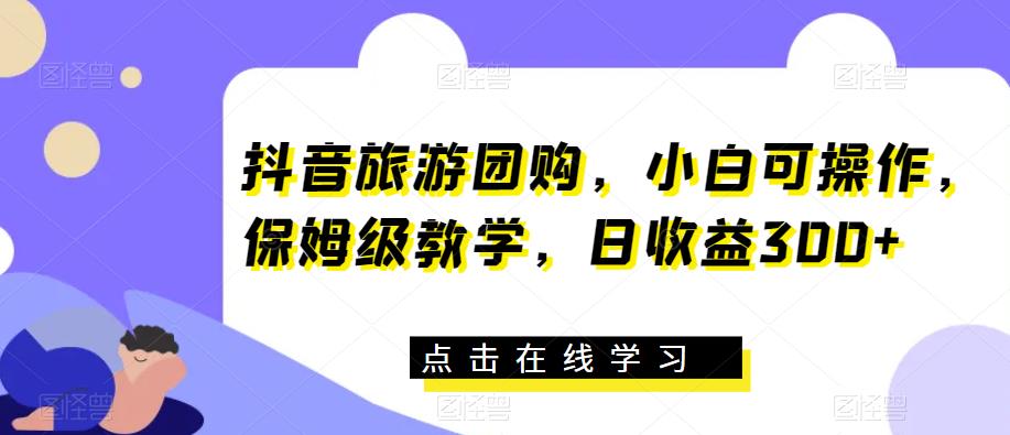 抖音旅游团购，小白可操作，保姆级教学，日收益300+【揭秘】-源创资源网
