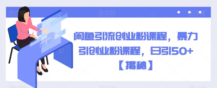 闲鱼引流创业粉课程，暴力引创业粉课程，日引50+【揭秘】-源创资源网