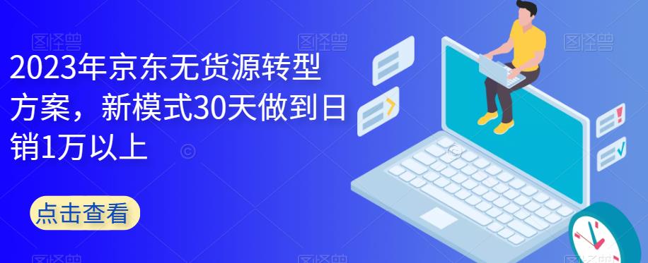 2023年京东无货源转型方案，新模式30天做到日销1万以上-源创资源网
