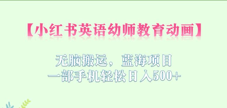 小红书英语幼师教育动画，无脑搬运，蓝海项目，一部手机轻松日入500+【揭秘】-源创资源网