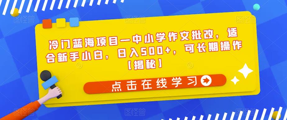 冷门蓝海项目—中小学作文批改，适合新手小白，日入500+，可长期操作【揭秘】-源创资源网