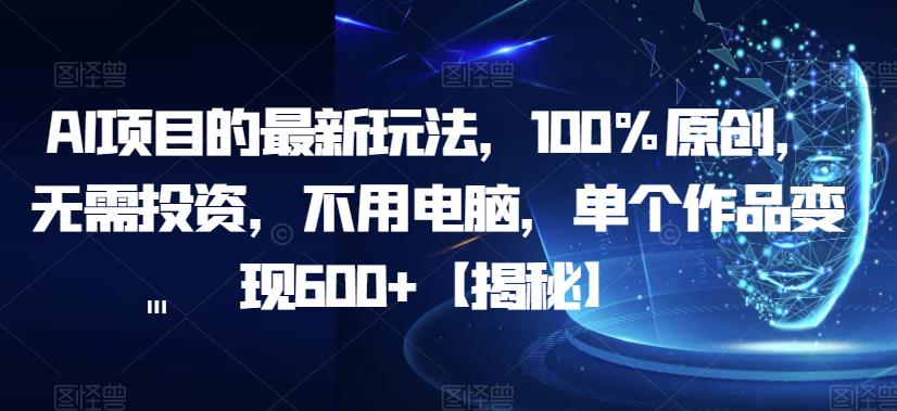 AI项目的最新玩法，100%原创，无需投资，不用电脑，单个作品变现600+【揭秘】-源创资源网