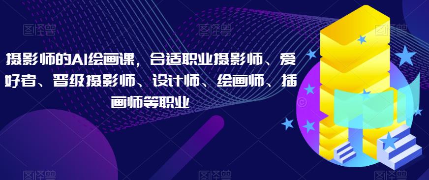 摄影师的AI绘画课，合适职业摄影师、爱好者、晋级摄影师、设计师、绘画师、插画师等职业-源创资源网