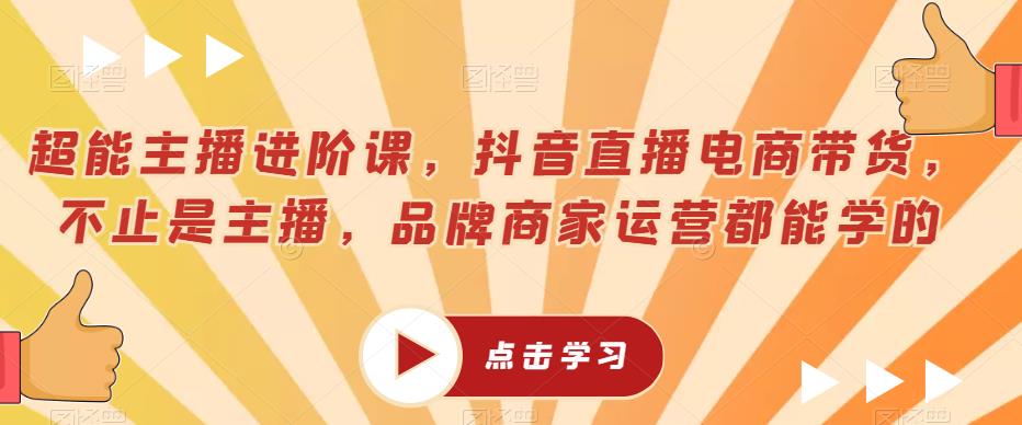 超能主播进阶课，抖音直播电商带货，不止是主播，品牌商家运营都能学的-源创资源网
