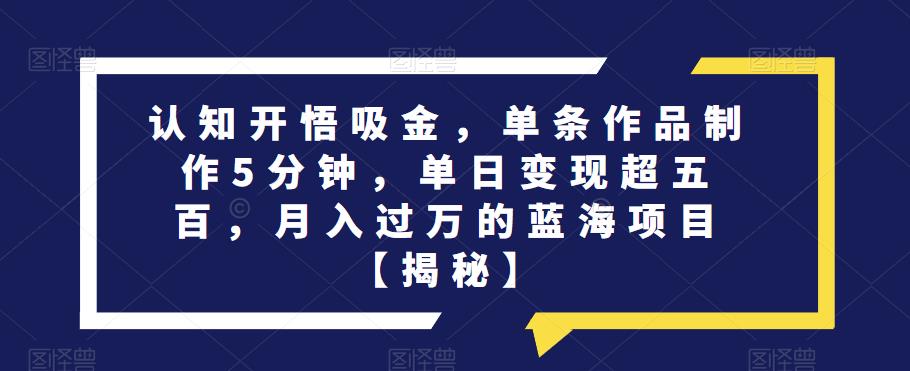 认知开悟吸金，单条作品制作5分钟，单日变现超五百，月入过万的蓝海项目【揭秘】-源创资源网
