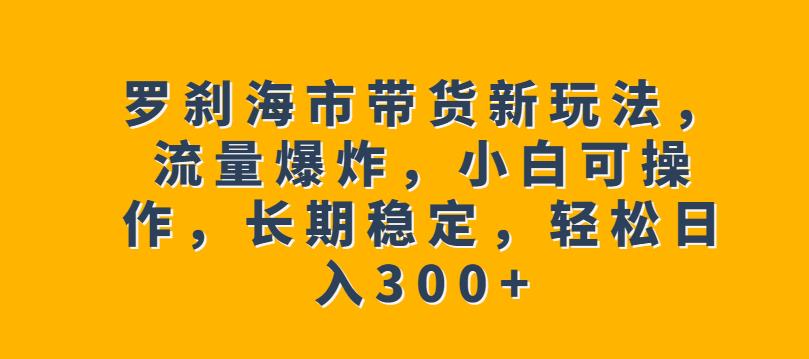 罗刹海市带货新玩法，流量爆炸，小白可操作，长期稳定，轻松日入300+【揭秘】-源创资源网