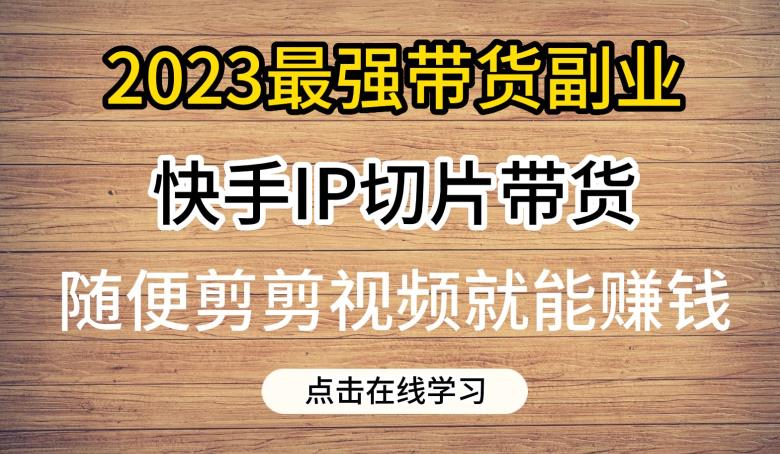 2023最强带货副业快手IP切片带货，门槛低，0粉丝也可以进行，随便剪剪视频就能赚钱-源创资源网