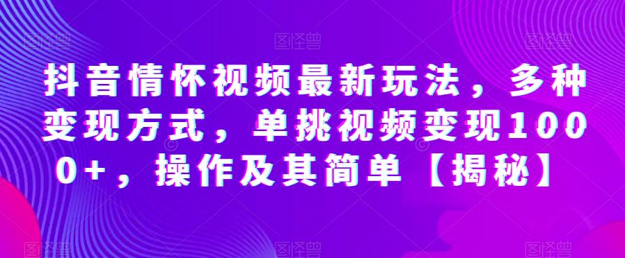 抖音情怀视频最新玩法，多种变现方式，单挑视频变现1000+，操作及其简单【揭秘】-源创资源网