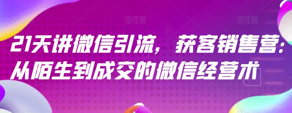 21天讲微信引流获客销售营，从陌生到成交的微信经营术-源创资源网