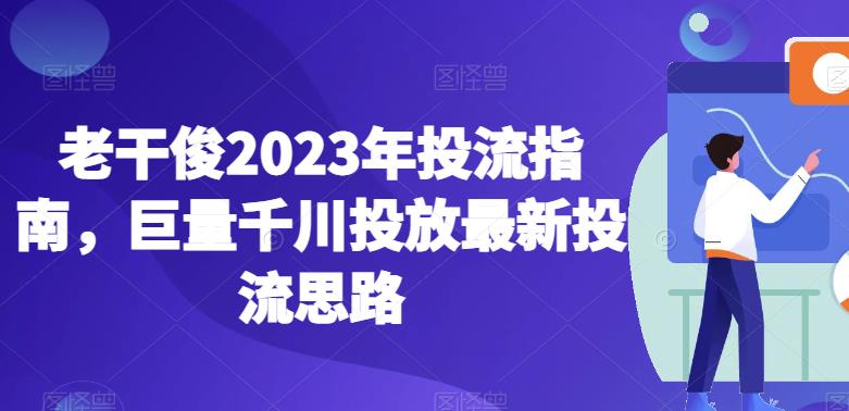 老干俊2023年投流指南，巨量千川投放最新投流思路-源创资源网